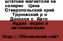 штатная магнитола на солярис › Цена ­ 6 000 - Ставропольский край, Труновский р-н, Донское с. Авто » Аудио, видео и автонавигация   